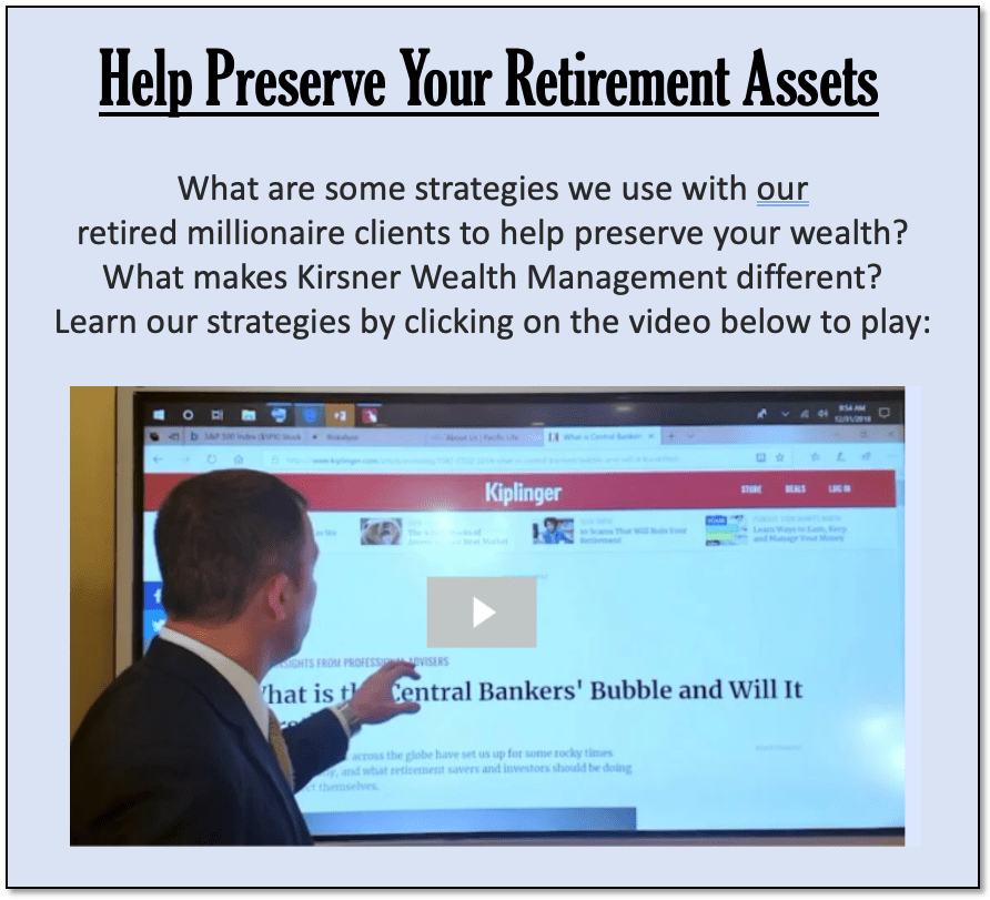 Help Preserve Your Retirement Assets What are some strategies we use with our retired millionaire clients to help preserve your wealth? What makes Kirsner Wealth Management different? Learn our strategies by clicking on the video below to play: